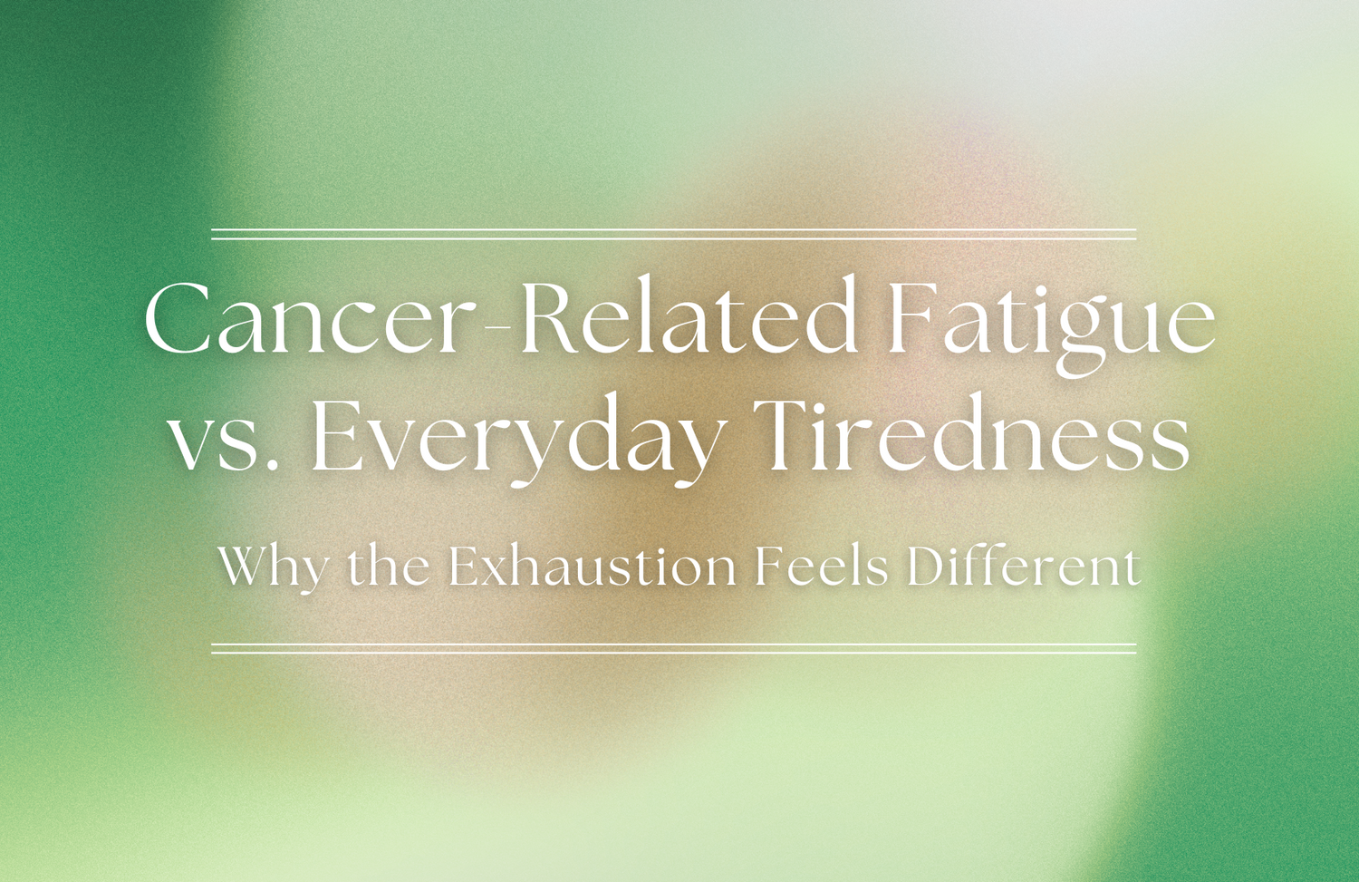 Cancer-Related Fatigue vs. Everyday Tiredness: Why the Exhaustion Feels Different
