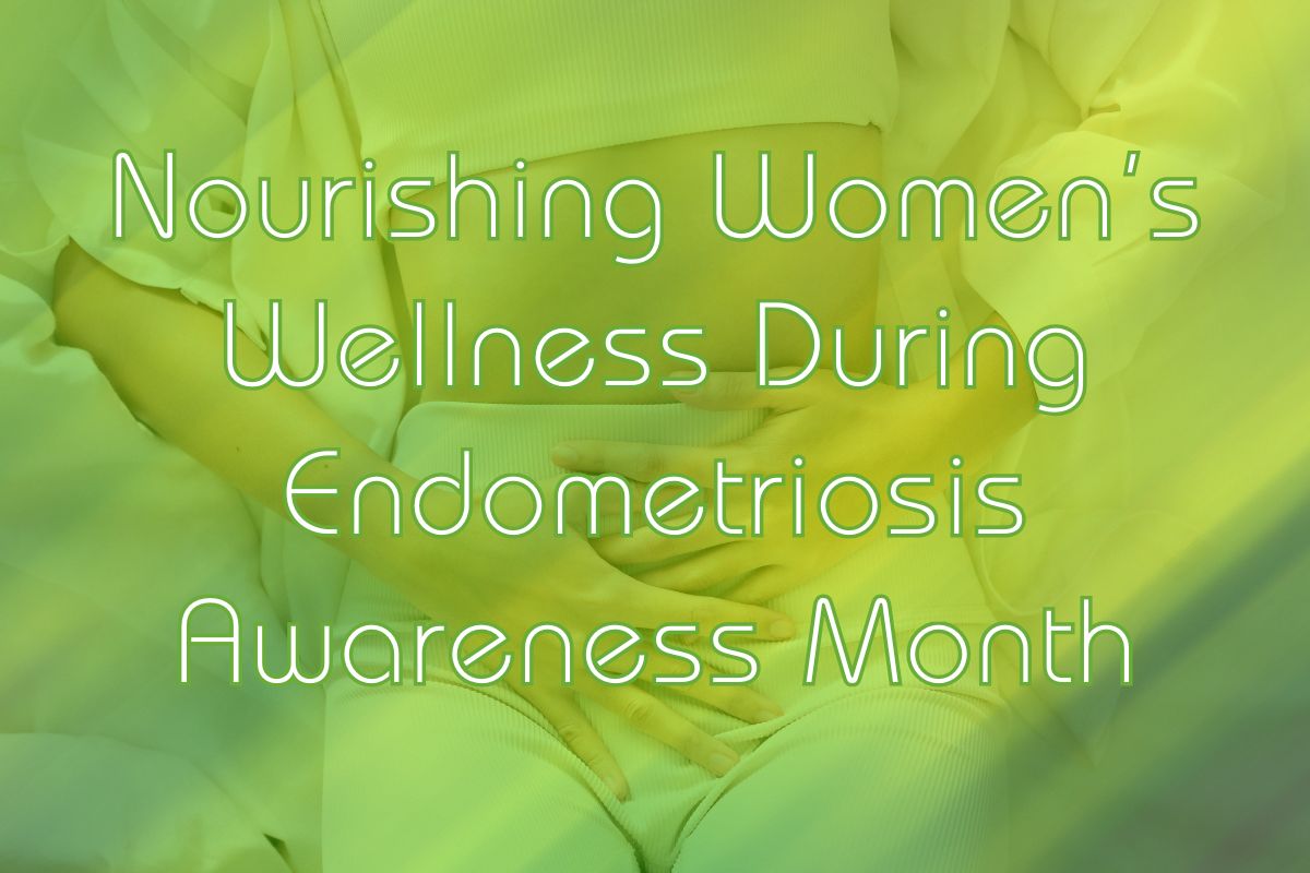 Nourishing Women’s Wellness During Endometriosis Awareness Month