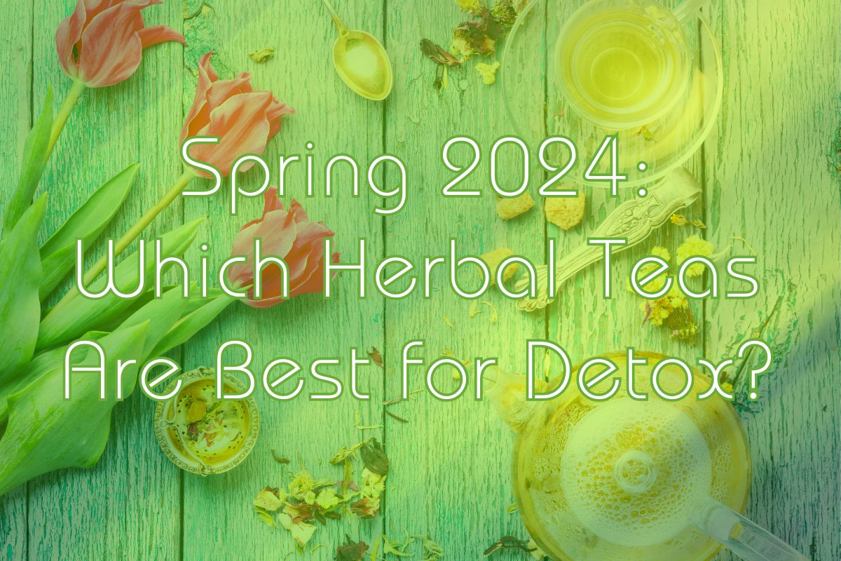 Spring 2024: Which Herbal Teas Are Best for Detox?